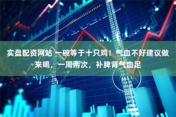实盘配资网站 一碗等于十只鸡！气血不好建议做来喝，一周两次，补脾肾气血足