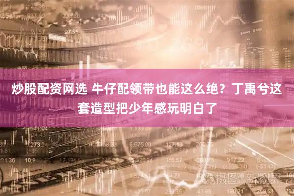 炒股配资网选 牛仔配领带也能这么绝？丁禹兮这套造型把少年感玩明白了