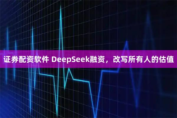证券配资软件 DeepSeek融资，改写所有人的估值