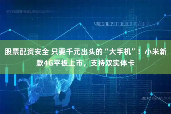 股票配资安全 只要千元出头的“大手机”！小米新款4G平板上市，支持双实体卡