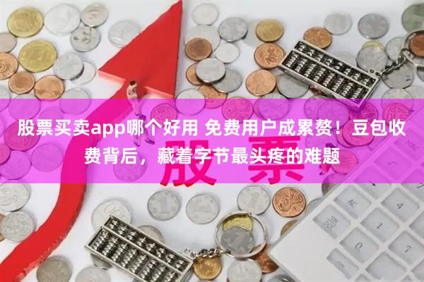 股票买卖app哪个好用 免费用户成累赘！豆包收费背后，藏着字节最头疼的难题