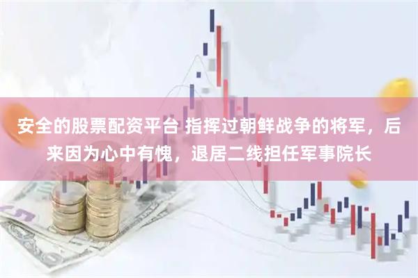 安全的股票配资平台 指挥过朝鲜战争的将军，后来因为心中有愧，退居二线担任军事院长
