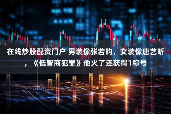 在线炒股配资门户 男装像张若昀，女装像唐艺昕，《低智商犯罪》他火了还获得1称号