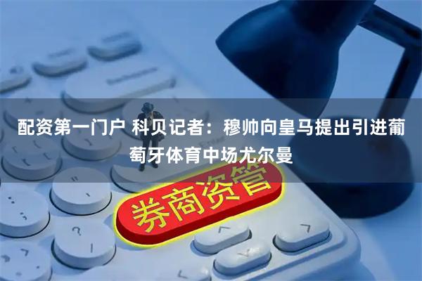 配资第一门户 科贝记者：穆帅向皇马提出引进葡萄牙体育中场尤尔曼