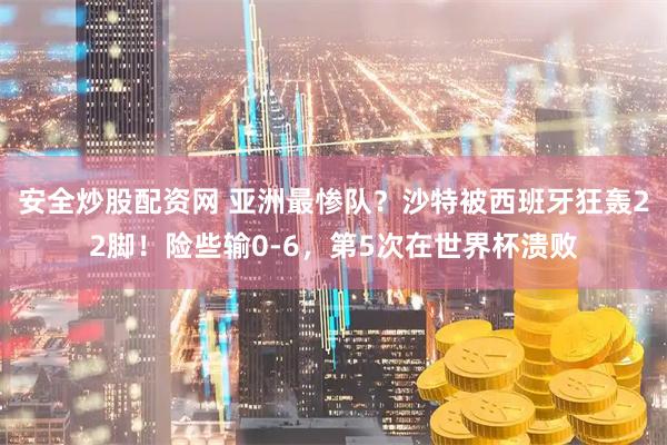 安全炒股配资网 亚洲最惨队？沙特被西班牙狂轰22脚！险些输0-6，第5次在世界杯溃败