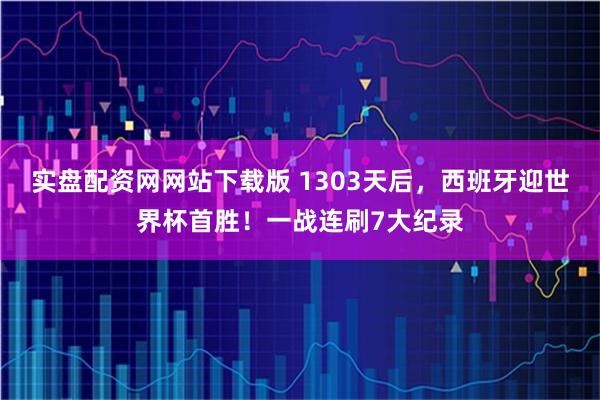 实盘配资网网站下载版 1303天后，西班牙迎世界杯首胜！一战连刷7大纪录