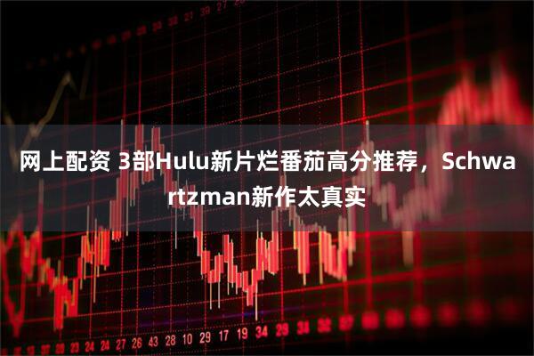 网上配资 3部Hulu新片烂番茄高分推荐，Schwartzman新作太真实