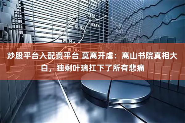 炒股平台入配资平台 莫离开虐：离山书院真相大白，独剩叶璃扛下了所有悲痛