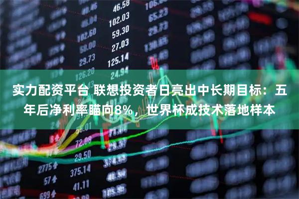 实力配资平台 联想投资者日亮出中长期目标：五年后净利率瞄向8%，世界杯成技术落地样本