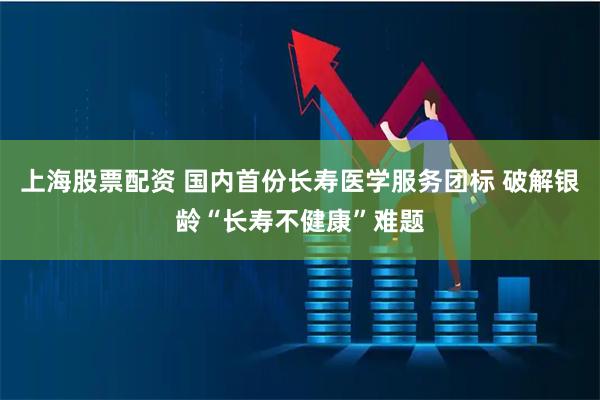 上海股票配资 国内首份长寿医学服务团标 破解银龄“长寿不健康”难题