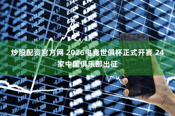 炒股配资官方网 2026电竞世俱杯正式开赛 24家中国俱乐部出征