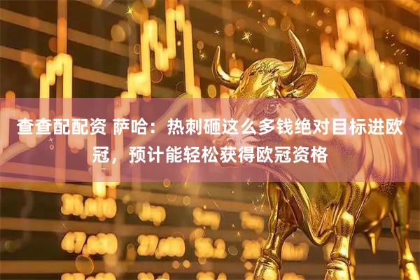 查查配配资 萨哈：热刺砸这么多钱绝对目标进欧冠，预计能轻松获得欧冠资格