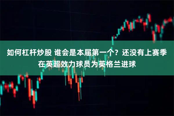 如何杠杆炒股 谁会是本届第一个？还没有上赛季在英超效力球员为英格兰进球