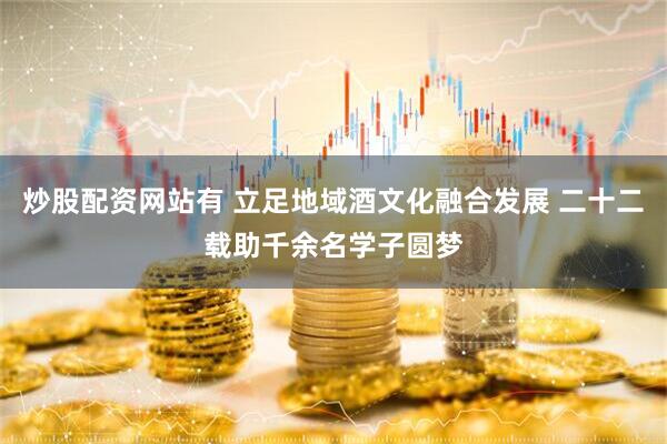 炒股配资网站有 立足地域酒文化融合发展 二十二载助千余名学子圆梦